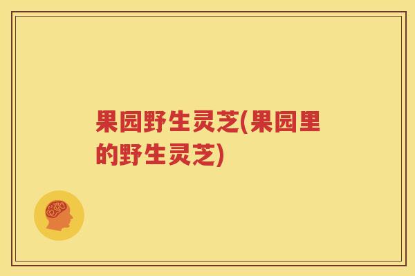 果园野生灵芝(果园里的野生灵芝)