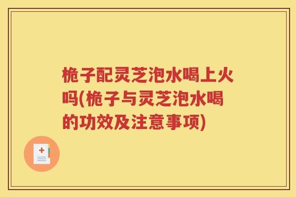 桅子配灵芝泡水喝上火吗(桅子与灵芝泡水喝的功效及注意事项)