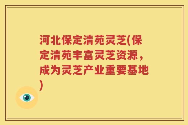 河北保定清苑灵芝(保定清苑丰富灵芝资源，成为灵芝产业重要基地)