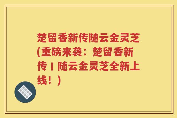 楚留香新传随云金灵芝(重磅来袭：楚留香新传丨随云金灵芝全新上线！)