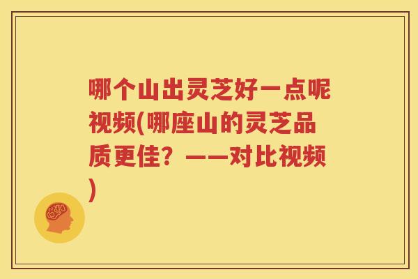哪个山出灵芝好一点呢视频(哪座山的灵芝品质更佳？——对比视频)