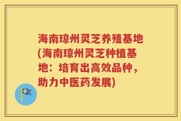 海南琼州灵芝养殖基地(海南琼州灵芝种植基地：培育出高效品种，助力中医药发展)