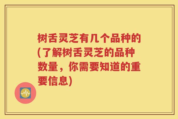 树舌灵芝有几个品种的(了解树舌灵芝的品种数量，你需要知道的重要信息)