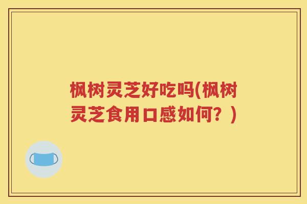 枫树灵芝好吃吗(枫树灵芝食用口感如何？)