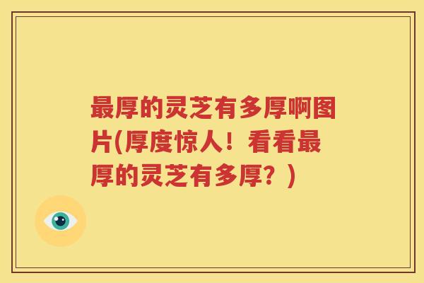 最厚的灵芝有多厚啊图片(厚度惊人！看看最厚的灵芝有多厚？)