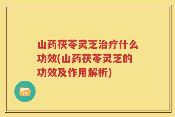 山药茯苓灵芝治疗什么功效(山药茯苓灵芝的功效及作用解析)