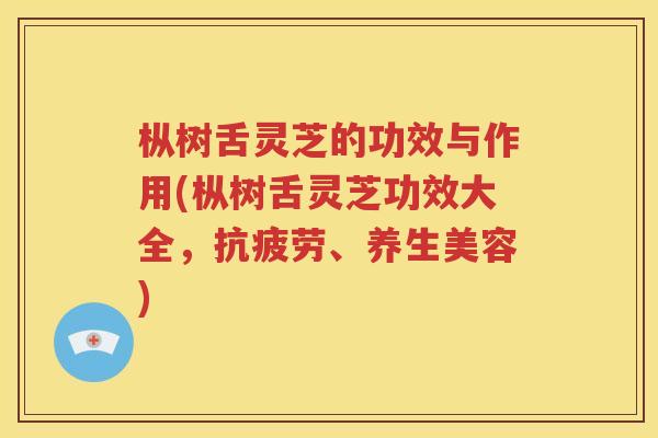 枞树舌灵芝的功效与作用(枞树舌灵芝功效大全，抗疲劳、养生美容)