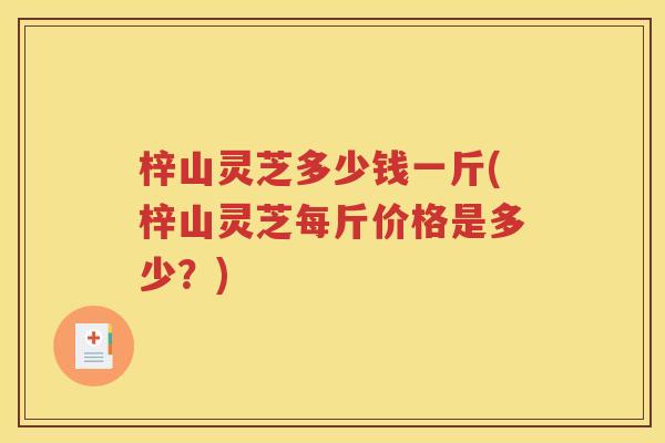 梓山灵芝多少钱一斤(梓山灵芝每斤价格是多少？)