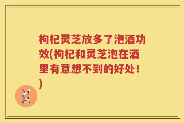 枸杞灵芝放多了泡酒功效(枸杞和灵芝泡在酒里有意想不到的好处！)