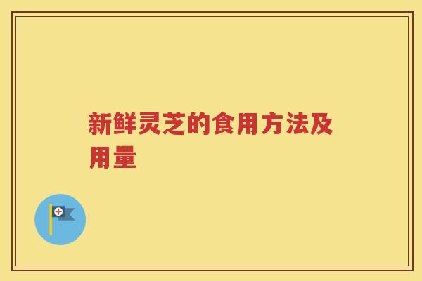 新鲜灵芝的食用方法及用量