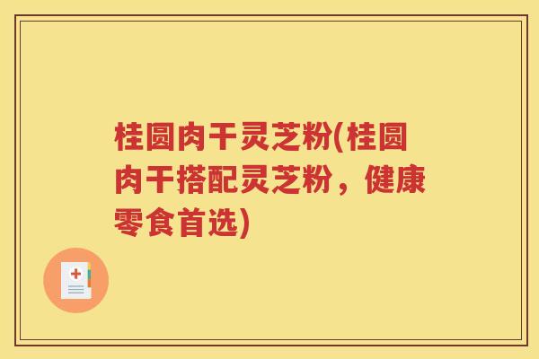 桂圆肉干灵芝粉(桂圆肉干搭配灵芝粉，健康零食首选)