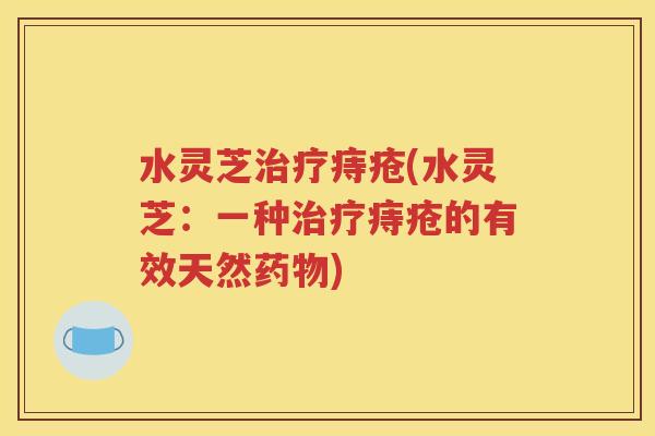 水灵芝治疗痔疮(水灵芝：一种治疗痔疮的有效天然药物)