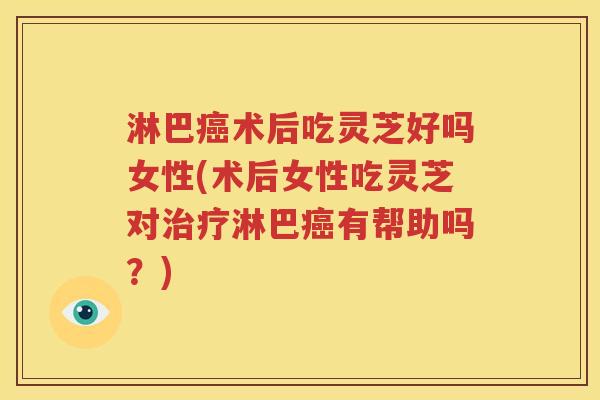 淋巴癌术后吃灵芝好吗女性(术后女性吃灵芝对治疗淋巴癌有帮助吗？)