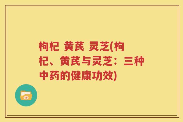枸杞 黄芪 灵芝(枸杞、黄芪与灵芝：三种中药的健康功效)