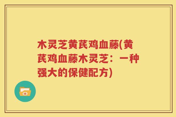 木灵芝黄芪鸡血藤(黄芪鸡血藤木灵芝：一种强大的保健配方)