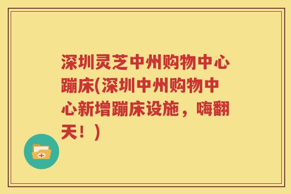 深圳灵芝中州购物中心蹦床(深圳中州购物中心新增蹦床设施，嗨翻天！)