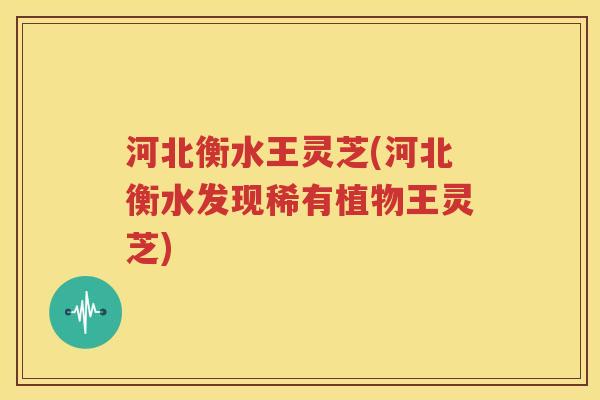 河北衡水王灵芝(河北衡水发现稀有植物王灵芝)
