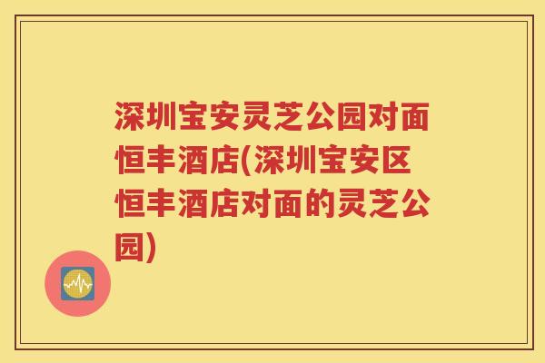 深圳宝安灵芝公园对面恒丰酒店(深圳宝安区恒丰酒店对面的灵芝公园)