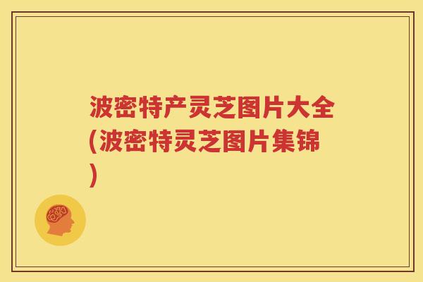 波密特产灵芝图片大全(波密特灵芝图片集锦)