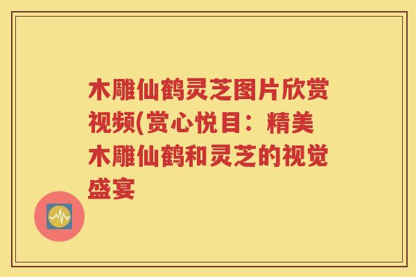 木雕仙鹤灵芝图片欣赏视频(赏心悦目：精美木雕仙鹤和灵芝的视觉盛宴