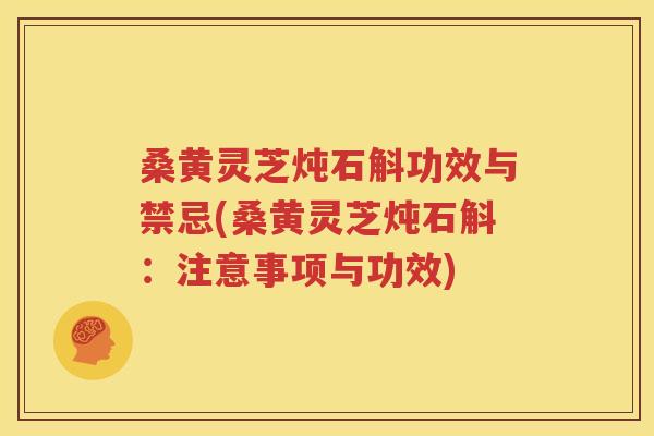 桑黄灵芝炖石斛功效与禁忌(桑黄灵芝炖石斛：注意事项与功效)