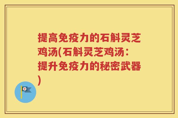 提高免疫力的石斛灵芝鸡汤(石斛灵芝鸡汤：提升免疫力的秘密武器)