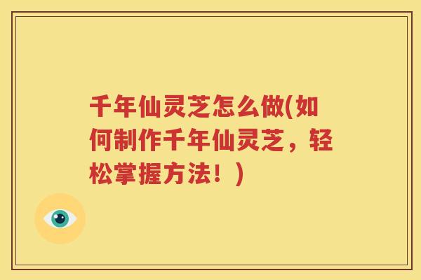 千年仙灵芝怎么做(如何制作千年仙灵芝，轻松掌握方法！)
