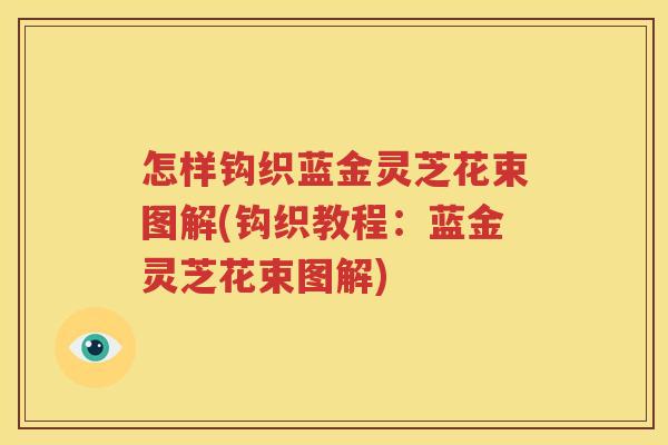 怎样钩织蓝金灵芝花束图解(钩织教程：蓝金灵芝花束图解)