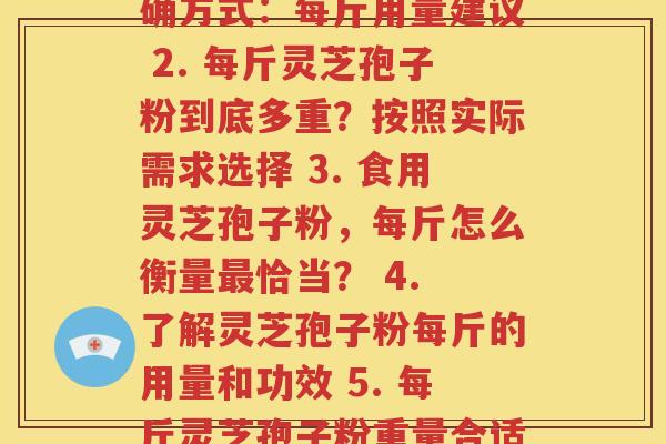 每斤灵芝孢子粉(1. 食用灵芝孢子粉的正确方式：每斤用量建议 2. 每斤灵芝孢子粉到底多重？按照实际需求选择 3. 食用灵芝孢子粉，每斤怎么衡量最恰当？ 4. 了解灵芝孢子粉每斤的用量和功效 5. 每斤灵芝孢子粉重量合适多少？正确用量让身体受益)