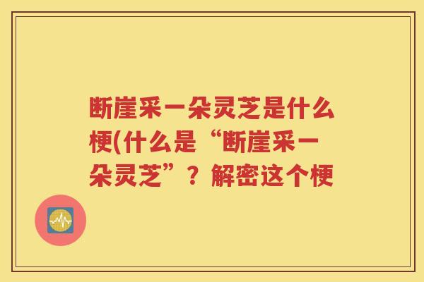 断崖采一朵灵芝是什么梗(什么是“断崖采一朵灵芝”？解密这个梗