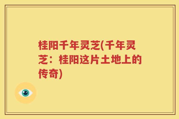 桂阳千年灵芝(千年灵芝：桂阳这片土地上的传奇)