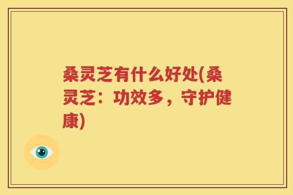 桑灵芝有什么好处(桑灵芝：功效多，守护健康)