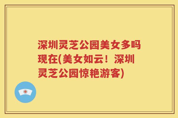 深圳灵芝公园美女多吗现在(美女如云！深圳灵芝公园惊艳游客)