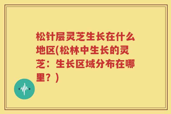 松针层灵芝生长在什么地区(松林中生长的灵芝：生长区域分布在哪里？)
