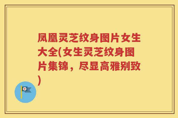 凤凰灵芝纹身图片女生大全(女生灵芝纹身图片集锦，尽显高雅别致)