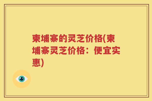 柬埔寨的灵芝价格(柬埔寨灵芝价格：便宜实惠)