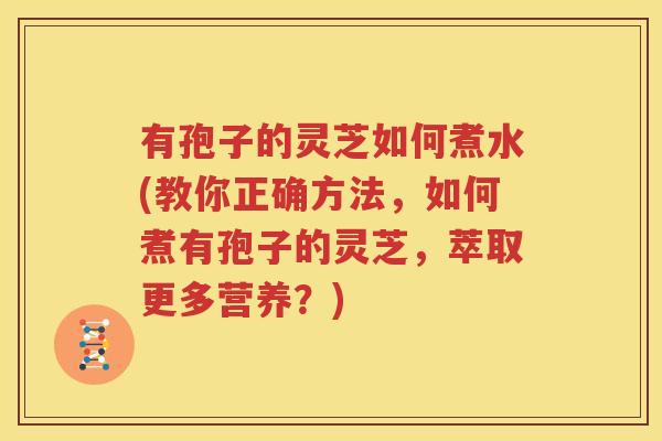 有孢子的灵芝如何煮水(教你正确方法，如何煮有孢子的灵芝，萃取更多营养？)