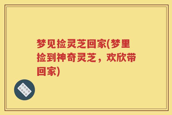 梦见捡灵芝回家(梦里捡到神奇灵芝，欢欣带回家)