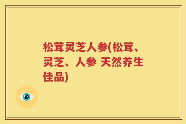 松茸灵芝人参(松茸、灵芝、人参 天然养生佳品)