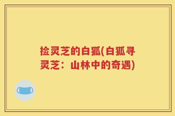 捡灵芝的白狐(白狐寻灵芝：山林中的奇遇)