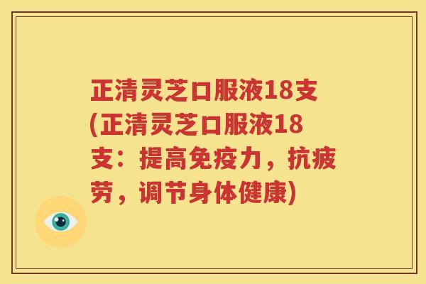 正清灵芝口服液18支(正清灵芝口服液18支：提高免疫力，抗疲劳，调节身体健康)