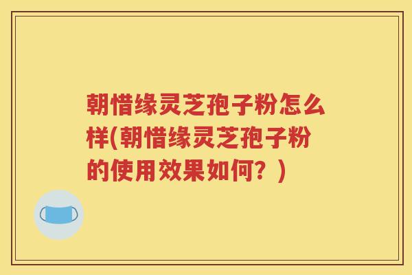 朝惜缘灵芝孢子粉怎么样(朝惜缘灵芝孢子粉的使用效果如何？)