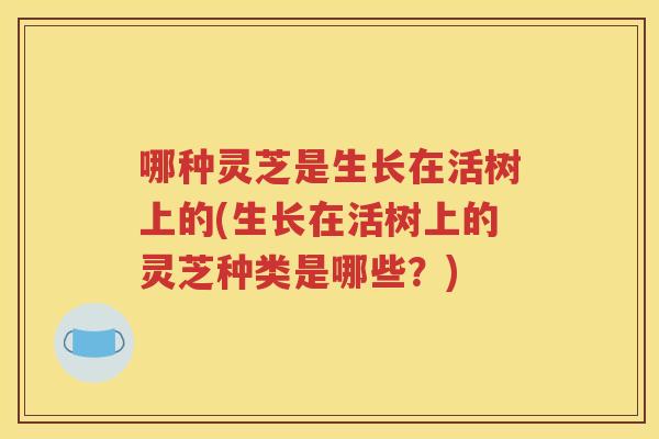 哪种灵芝是生长在活树上的(生长在活树上的灵芝种类是哪些？)