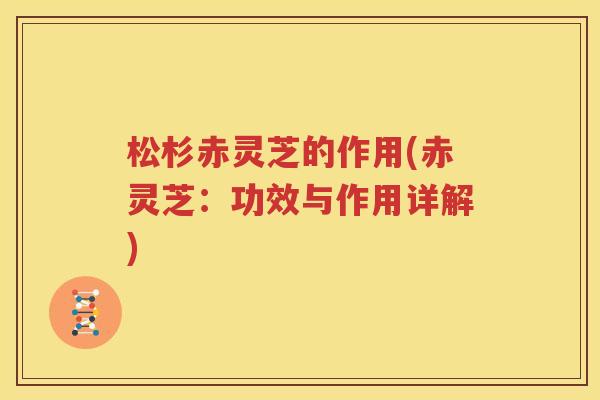 松杉赤灵芝的作用(赤灵芝：功效与作用详解)
