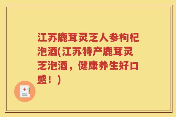 江苏鹿茸灵芝人参枸杞泡酒(江苏特产鹿茸灵芝泡酒，健康养生好口感！)