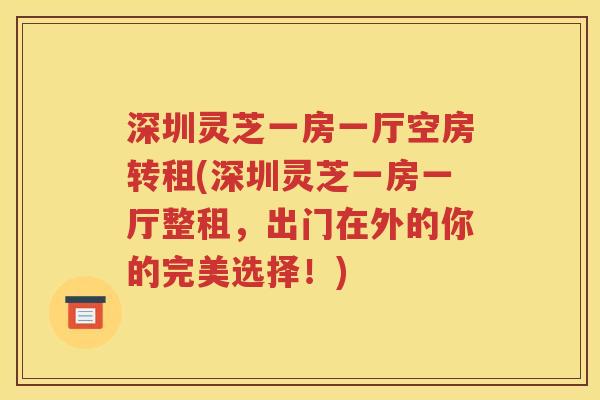 深圳灵芝一房一厅空房转租(深圳灵芝一房一厅整租，出门在外的你的完美选择！)