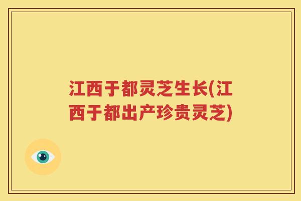 江西于都灵芝生长(江西于都出产珍贵灵芝)