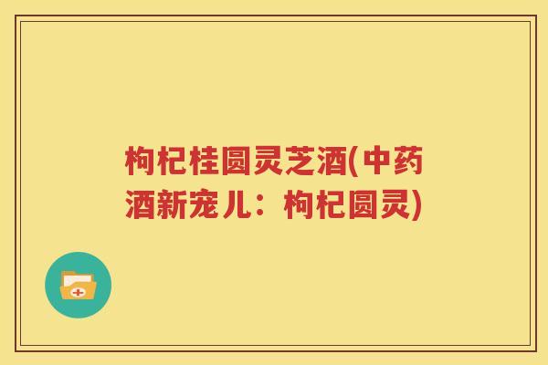 枸杞桂圆灵芝酒(中药酒新宠儿：枸杞圆灵)