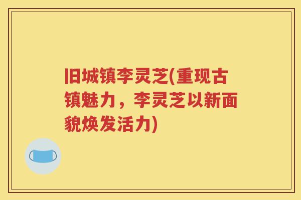 旧城镇李灵芝(重现古镇魅力，李灵芝以新面貌焕发活力)