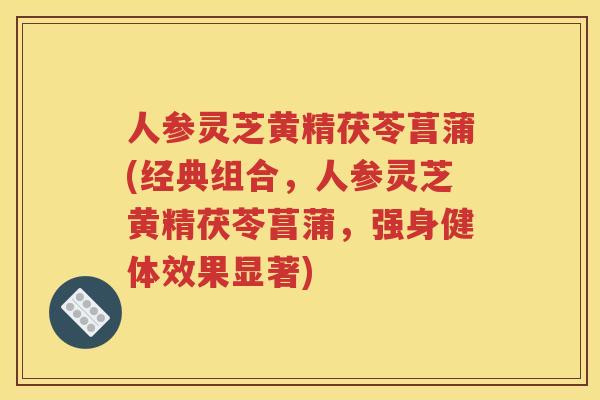 人参灵芝黄精茯苓菖蒲(经典组合，人参灵芝黄精茯苓菖蒲，强身健体效果显著)